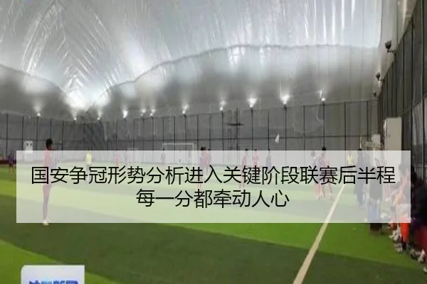 国安争冠形势分析进入关键阶段联赛后半程每一分都牵动人心